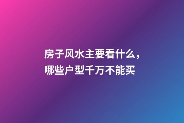 房子风水主要看什么，哪些户型千万不能买
