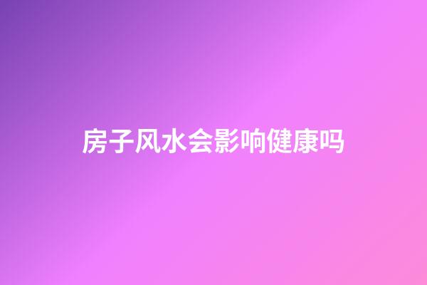 房子风水会影响健康吗