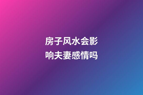 房子风水会影响夫妻感情吗