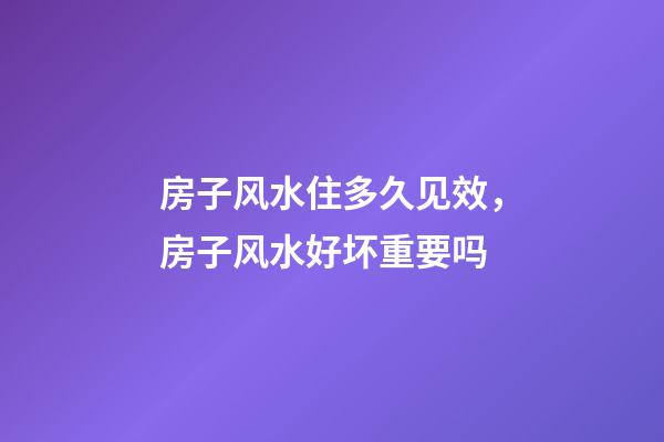 房子风水住多久见效，房子风水好坏重要吗