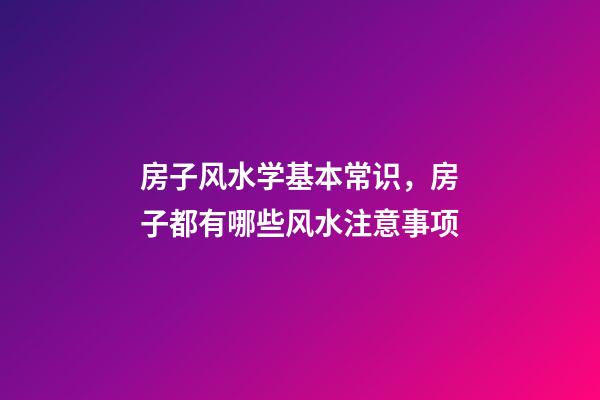 房子风水学基本常识，房子都有哪些风水注意事项