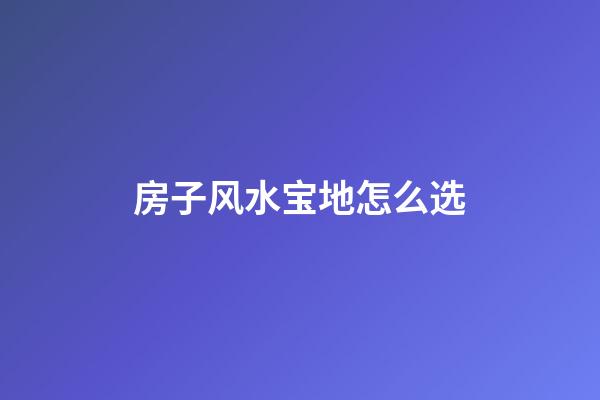 房子风水宝地怎么选