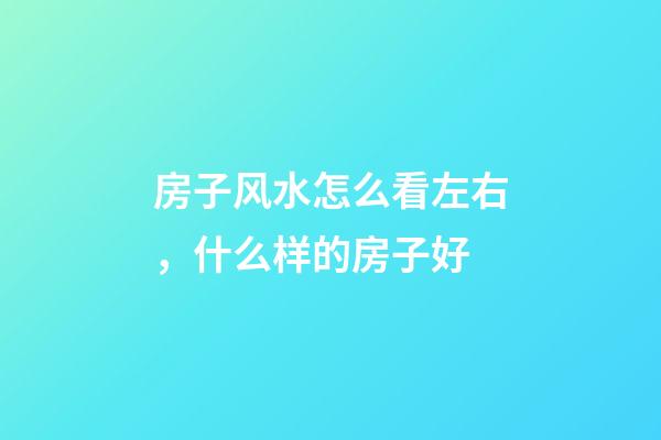 房子风水怎么看左右，什么样的房子好