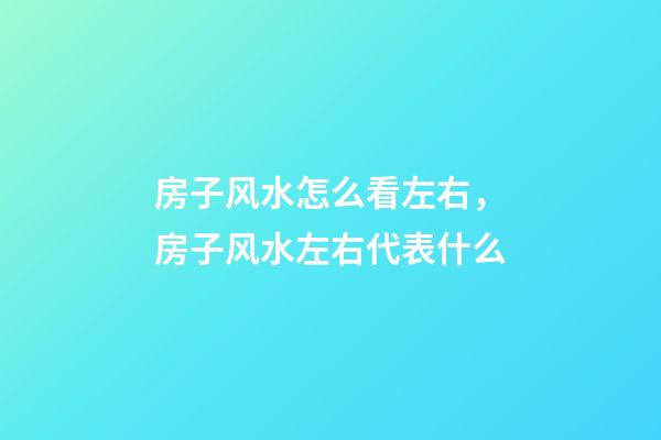 房子风水怎么看左右，房子风水左右代表什么