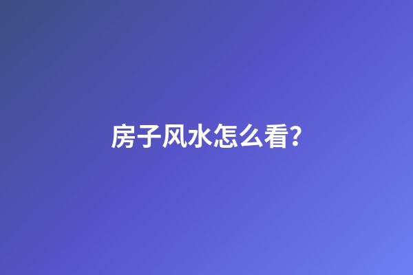 房子风水怎么看？
