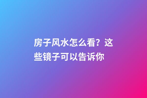 房子风水怎么看？这些镜子可以告诉你