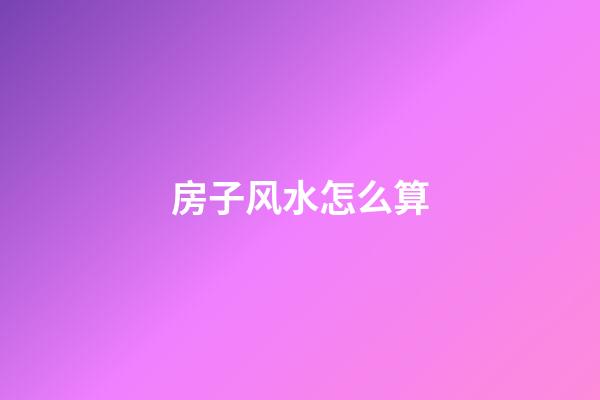 房子风水怎么算