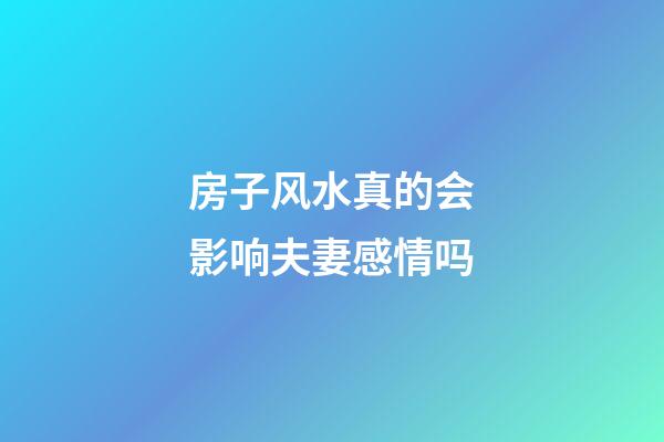 房子风水真的会影响夫妻感情吗