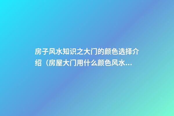 房子风水知识之大门的颜色选择介绍（房屋大门用什么颜色风水好）