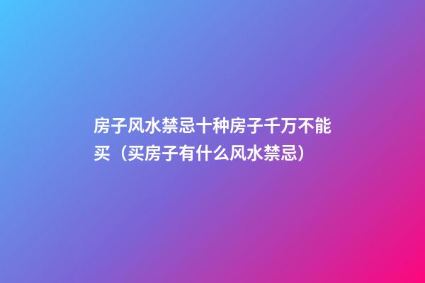 房子风水禁忌十种房子千万不能买（买房子有什么风水禁忌）