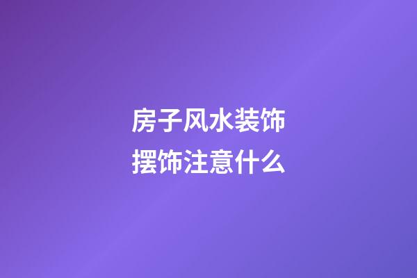 房子风水装饰摆饰注意什么