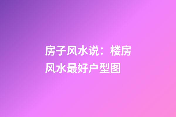 房子风水说：楼房风水最好户型图