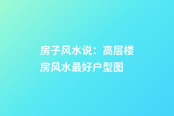 房子风水说：高层楼房风水最好户型图