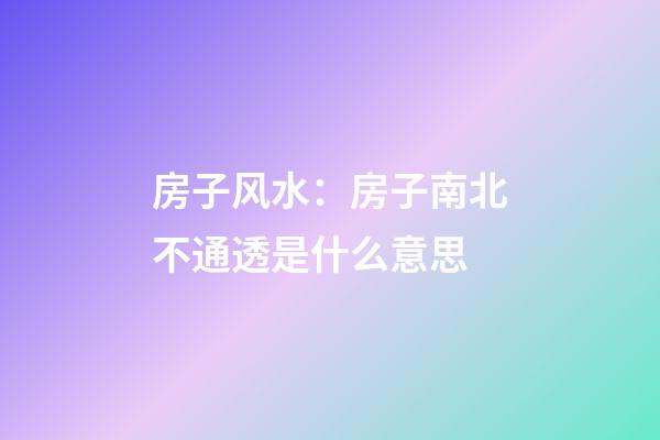 房子风水：房子南北不通透是什么意思