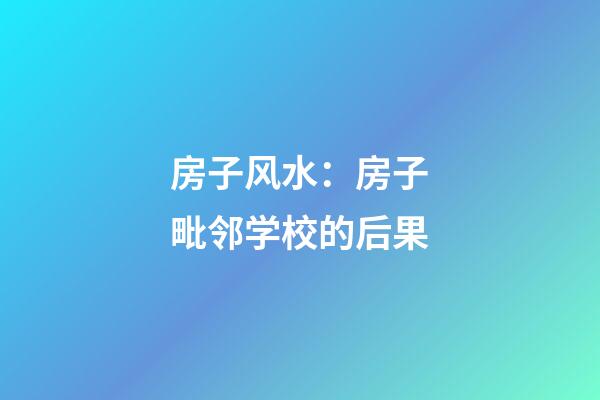 房子风水：房子毗邻学校的后果