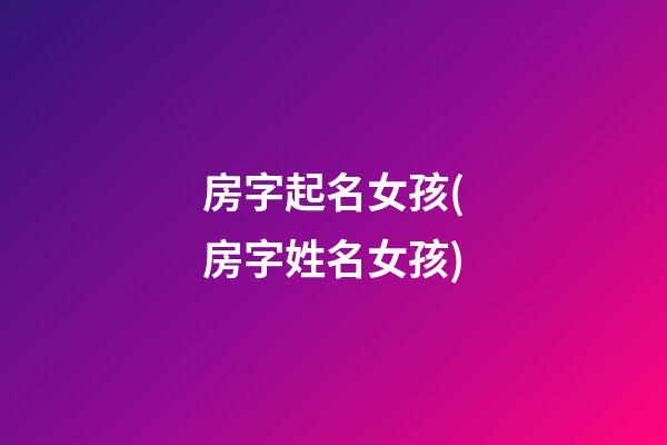房字起名女孩(房字姓名女孩)