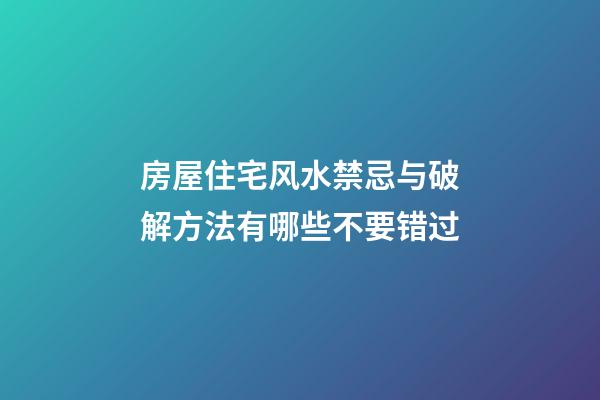 房屋住宅风水禁忌与破解方法有哪些不要错过