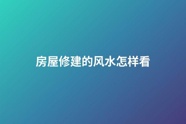 房屋修建的风水怎样看