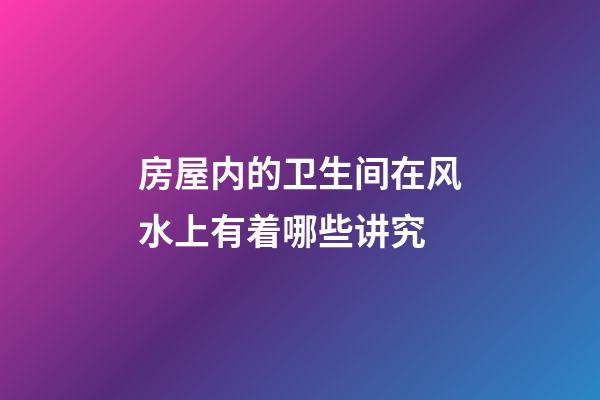 房屋内的卫生间在风水上有着哪些讲究