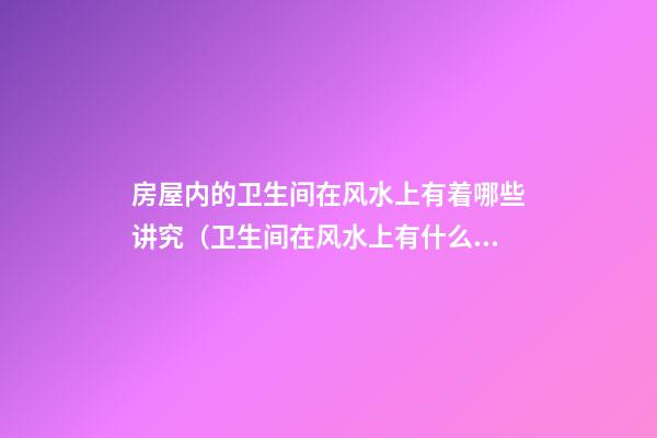 房屋内的卫生间在风水上有着哪些讲究（卫生间在风水上有什么讲究）