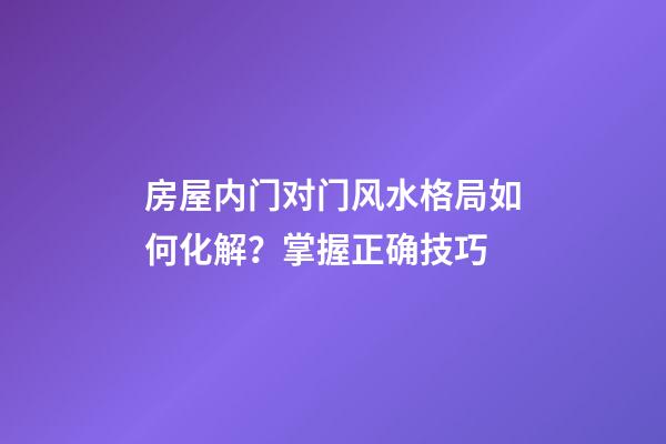 房屋内门对门风水格局如何化解？掌握正确技巧