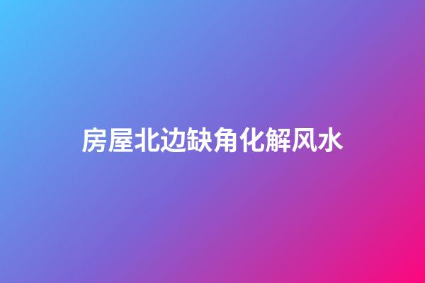 房屋北边缺角化解风水