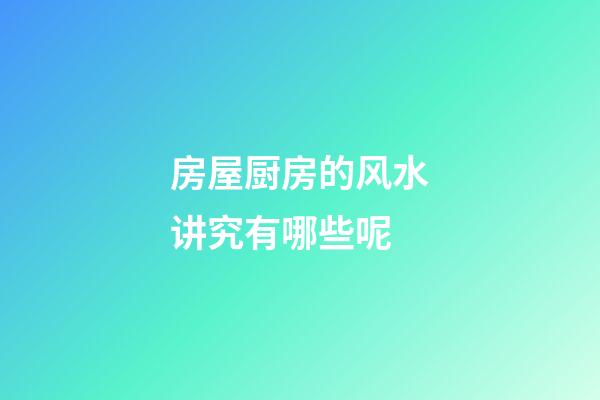 房屋厨房的风水讲究有哪些呢