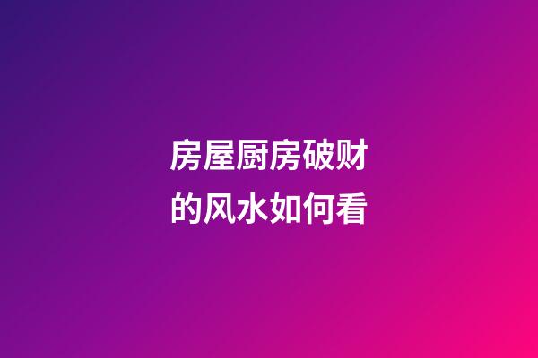 房屋厨房破财的风水如何看