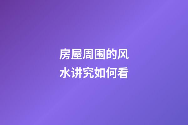 房屋周围的风水讲究如何看