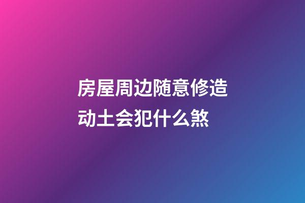 房屋周边随意修造动土会犯什么煞