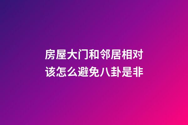 房屋大门和邻居相对该怎么避免八卦是非