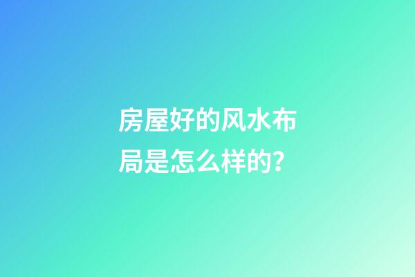 房屋好的风水布局是怎么样的？