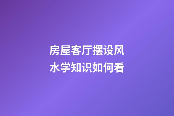房屋客厅摆设风水学知识如何看