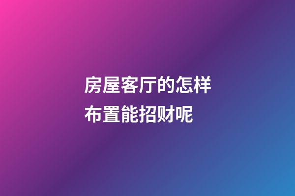 房屋客厅的怎样布置能招财呢