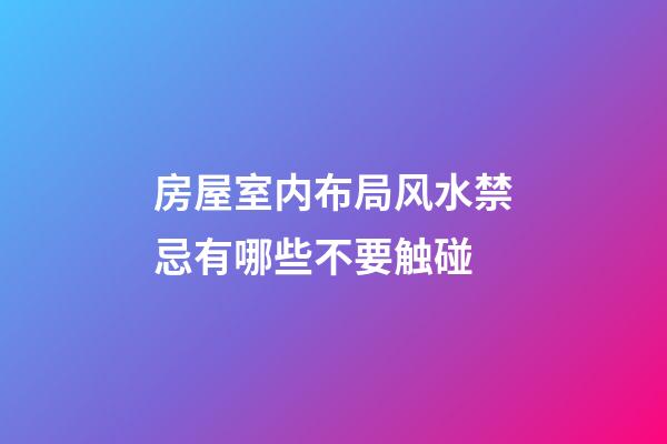 房屋室内布局风水禁忌有哪些不要触碰