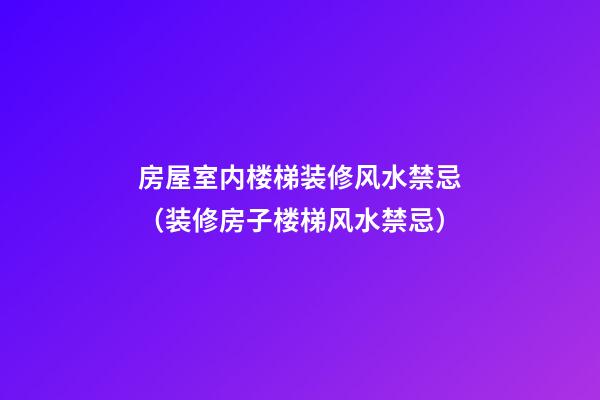 房屋室内楼梯装修风水禁忌（装修房子楼梯风水禁忌）