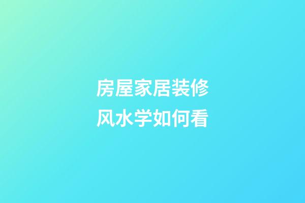 房屋家居装修风水学如何看