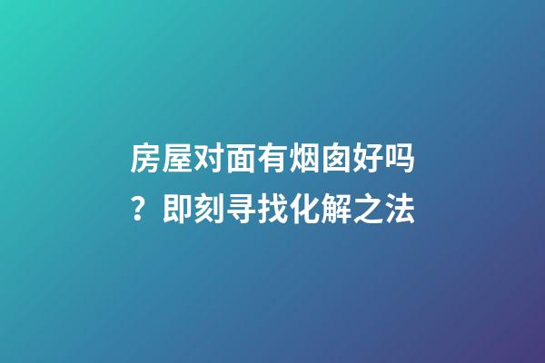 房屋对面有烟囱好吗？即刻寻找化解之法