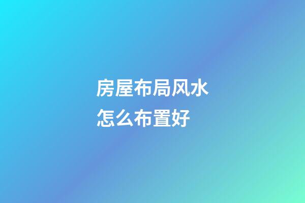 房屋布局风水怎么布置好