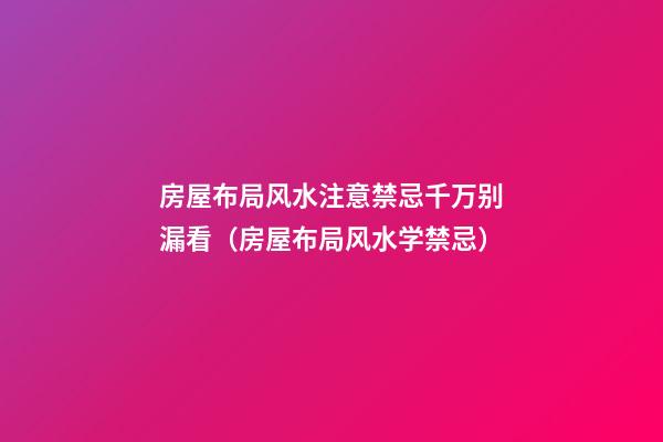 房屋布局风水注意禁忌千万别漏看（房屋布局风水学禁忌）