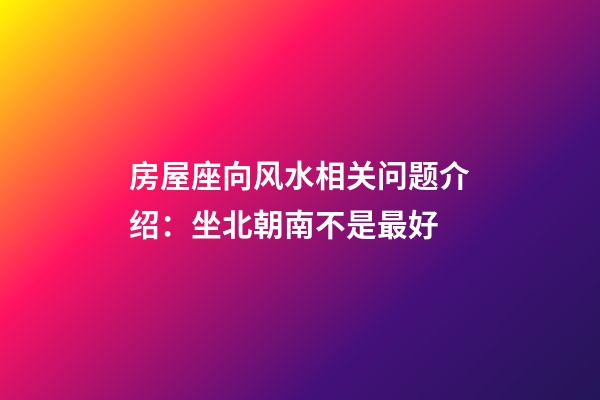房屋座向风水相关问题介绍：坐北朝南不是最好
