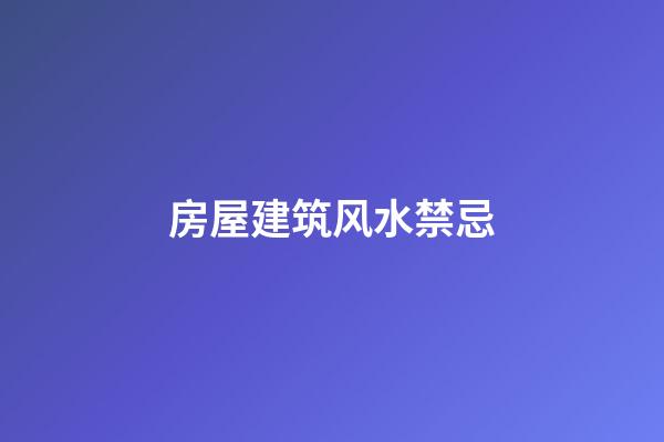 房屋建筑风水禁忌