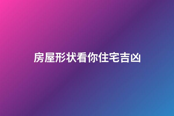 房屋形状看你住宅吉凶