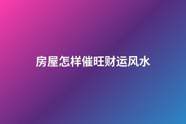 房屋怎样催旺财运风水