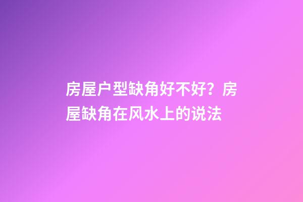 房屋户型缺角好不好？房屋缺角在风水上的说法