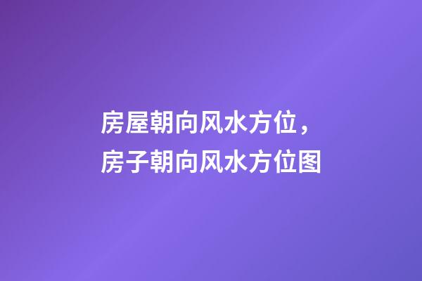 房屋朝向风水方位，房子朝向风水方位图