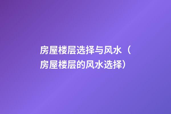 房屋楼层选择与风水（房屋楼层的风水选择）