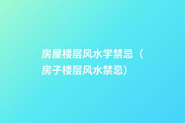 房屋楼层风水学禁忌（房子楼层风水禁忌）