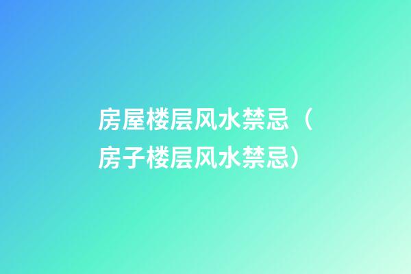 房屋楼层风水禁忌（房子楼层风水禁忌）