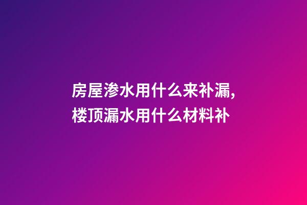 房屋渗水用什么来补漏,楼顶漏水用什么材料补-第1张-观点-玄机派